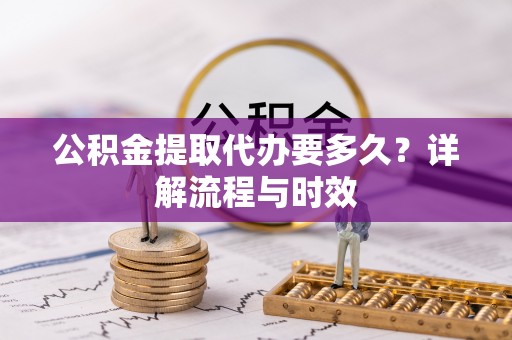 夏县公积金提取代办要多久？详解流程与时效