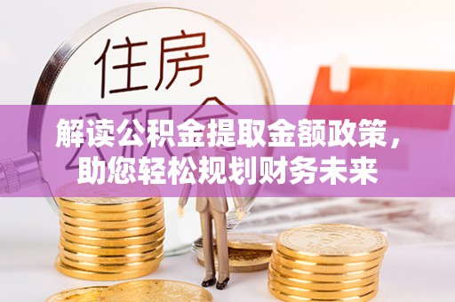 夏县解读公积金提取金额政策，助您轻松规划财务未来