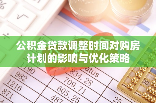 夏县公积金贷款调整时间对购房计划的影响与优化策略