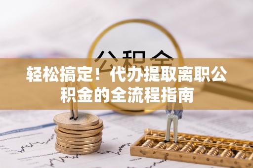 夏县轻松搞定！代办提取离职公积金的全流程指南