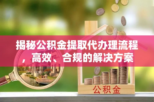 夏县揭秘公积金提取代办理流程，高效、合规的解决方案