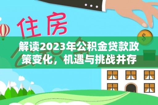夏县解读2023年公积金贷款政策变化，机遇与挑战并存