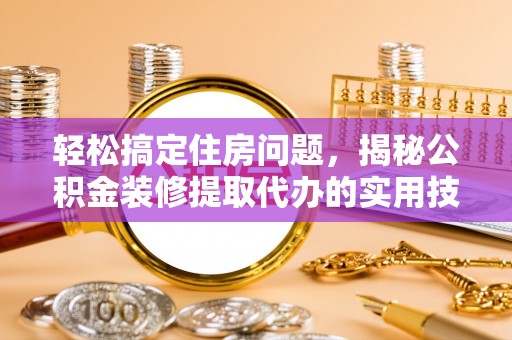 夏县轻松搞定住房问题，揭秘公积金装修提取代办的实用技巧