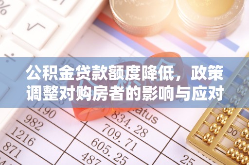 夏县公积金贷款额度降低，政策调整对购房者的影响与应对策略