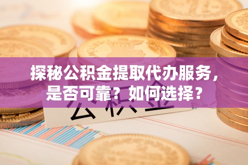 夏县探秘公积金提取代办服务，是否可靠？如何选择？