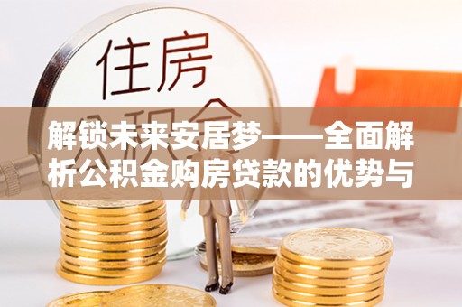 夏县解锁未来安居梦——全面解析公积金购房贷款的优势与策略