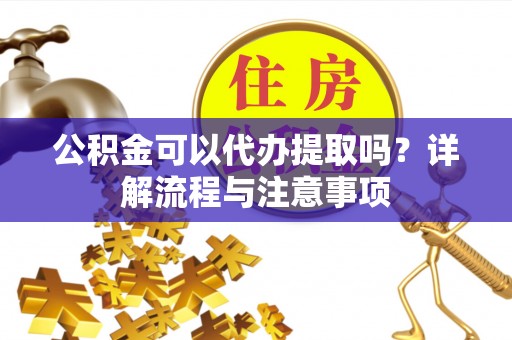 夏县公积金可以代办提取吗？详解流程与注意事项
