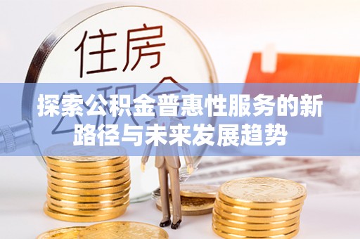 夏县探索公积金普惠性服务的新路径与未来发展趋势
