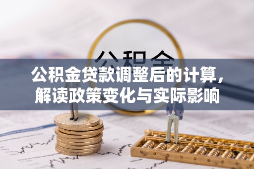 夏县公积金贷款调整后的计算，解读政策变化与实际影响