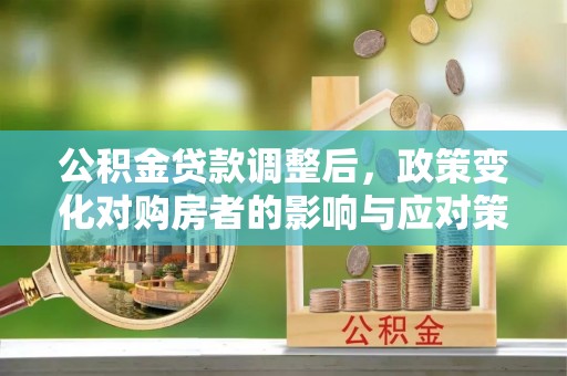 夏县公积金贷款调整后，政策变化对购房者的影响与应对策略