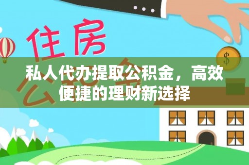 夏县私人代办提取公积金，高效便捷的理财新选择