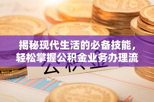 夏县揭秘现代生活的必备技能，轻松掌握公积金业务办理流程
