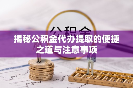 夏县揭秘公积金代办提取的便捷之道与注意事项