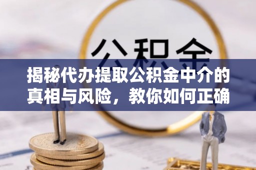 夏县揭秘代办提取公积金中介的真相与风险，教你如何正确操作