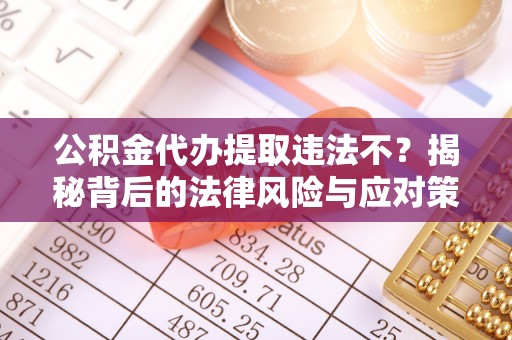 夏县公积金代办提取违法不？揭秘背后的法律风险与应对策略