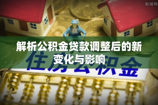 夏县解析公积金贷款调整后的新变化与影响