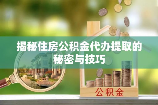 夏县揭秘住房公积金代办提取的秘密与技巧
