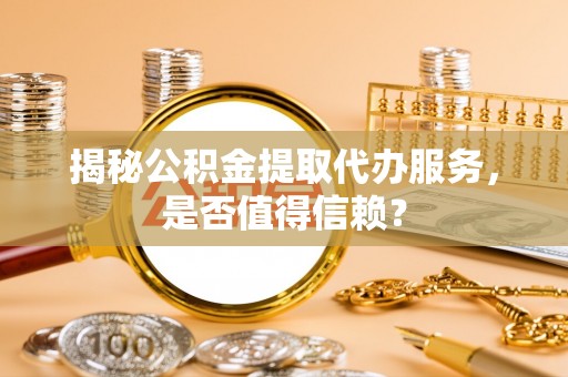 夏县揭秘公积金提取代办服务，是否值得信赖？