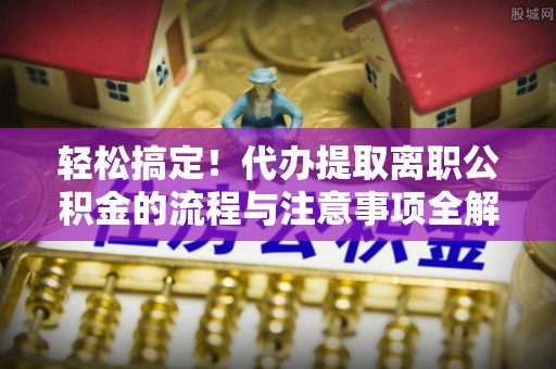 夏县轻松搞定！代办提取离职公积金的流程与注意事项全解析