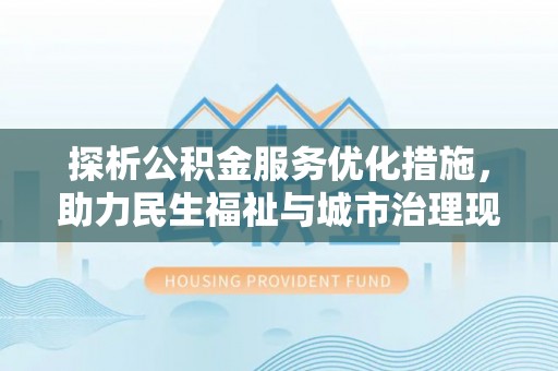 夏县探析公积金服务优化措施，助力民生福祉与城市治理现代化