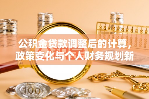 夏县公积金贷款调整后的计算，政策变化与个人财务规划新思路