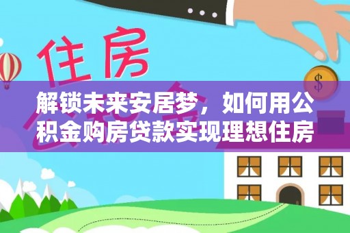 夏县解锁未来安居梦，如何用公积金购房贷款实现理想住房计划