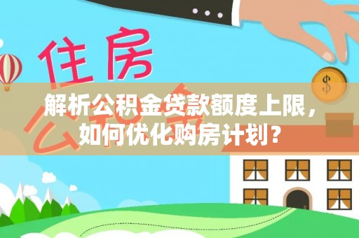 夏县解析公积金贷款额度上限，如何优化购房计划？