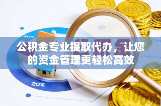 夏县公积金专业提取代办，让您的资金管理更轻松高效