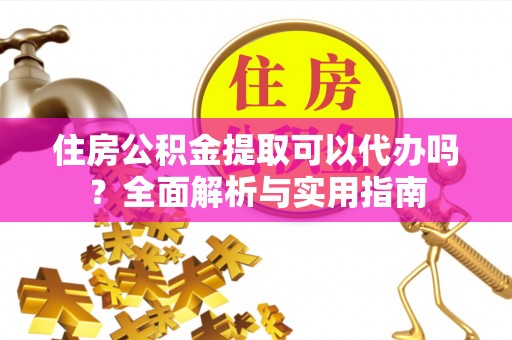 夏县住房公积金提取可以代办吗？全面解析与实用指南