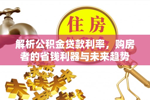 夏县解析公积金贷款利率，购房者的省钱利器与未来趋势