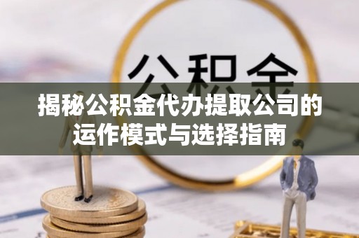 夏县揭秘公积金代办提取公司的运作模式与选择指南