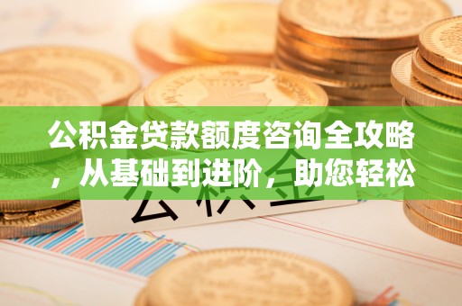 夏县公积金贷款额度咨询全攻略，从基础到进阶，助您轻松掌握关键要点
