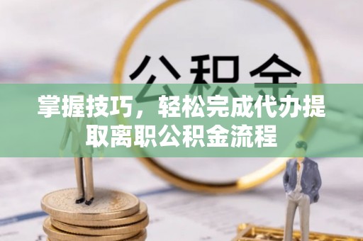 夏县掌握技巧，轻松完成代办提取离职公积金流程