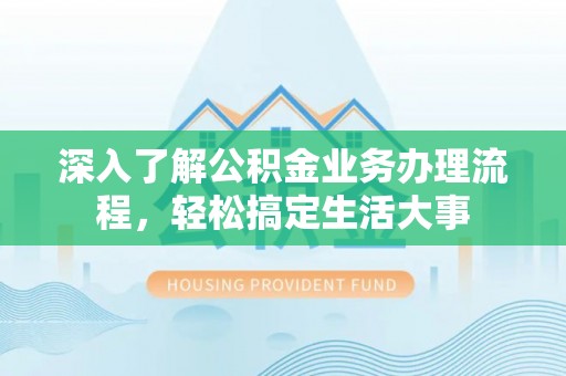 夏县深入了解公积金业务办理流程，轻松搞定生活大事