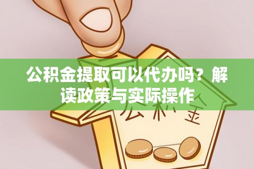 夏县公积金提取可以代办吗？解读政策与实际操作