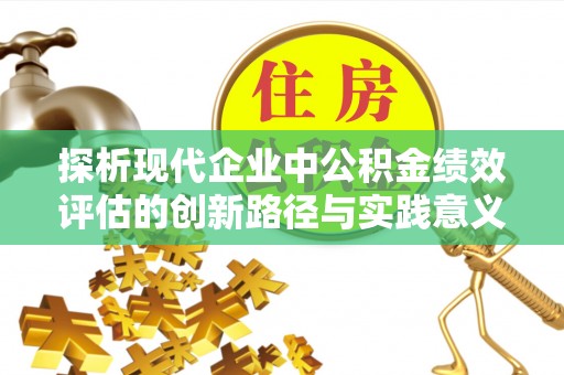 夏县探析现代企业中公积金绩效评估的创新路径与实践意义