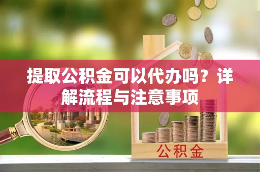 夏县提取公积金可以代办吗？详解流程与注意事项