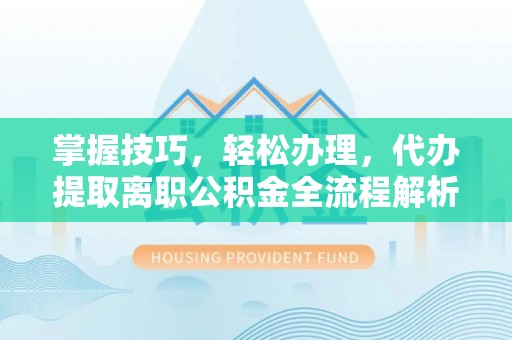 夏县掌握技巧，轻松办理，代办提取离职公积金全流程解析