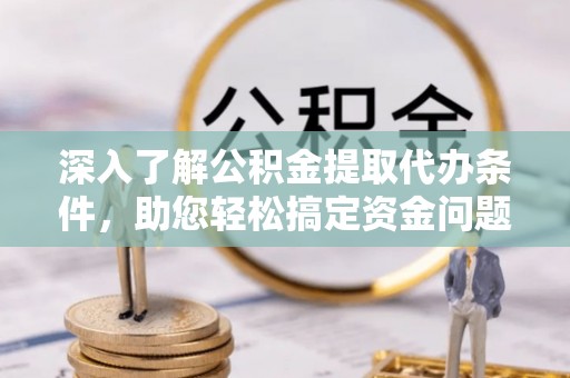夏县深入了解公积金提取代办条件，助您轻松搞定资金问题