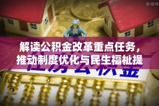 夏县解读公积金改革重点任务，推动制度优化与民生福祉提升