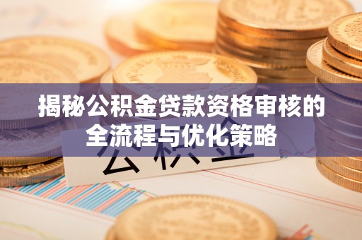 夏县揭秘公积金贷款资格审核的全流程与优化策略