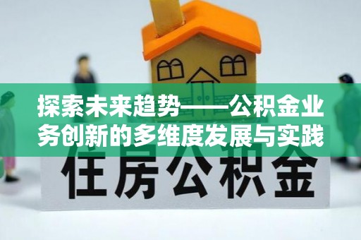 夏县探索未来趋势——公积金业务创新的多维度发展与实践
