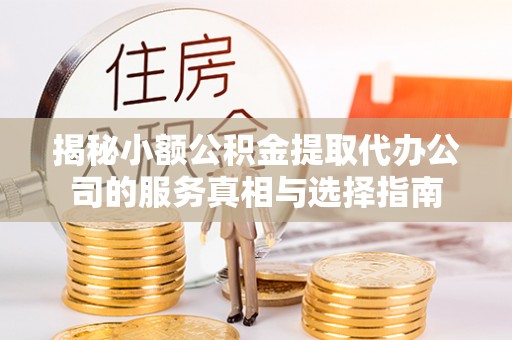 夏县揭秘小额公积金提取代办公司的服务真相与选择指南