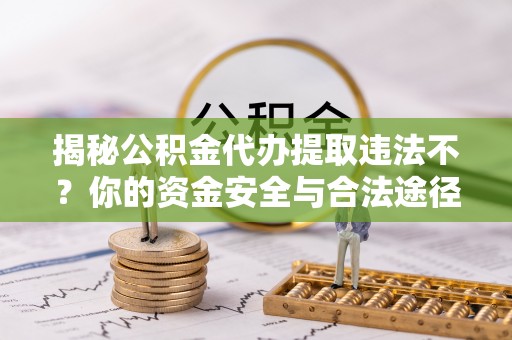 夏县揭秘公积金代办提取违法不？你的资金安全与合法途径解析