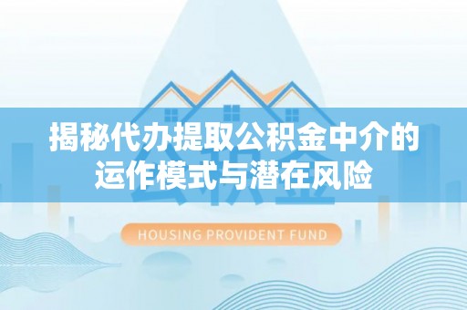 夏县揭秘代办提取公积金中介的运作模式与潜在风险