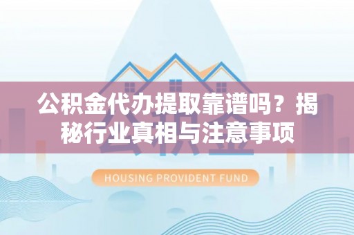 夏县公积金代办提取靠谱吗？揭秘行业真相与注意事项