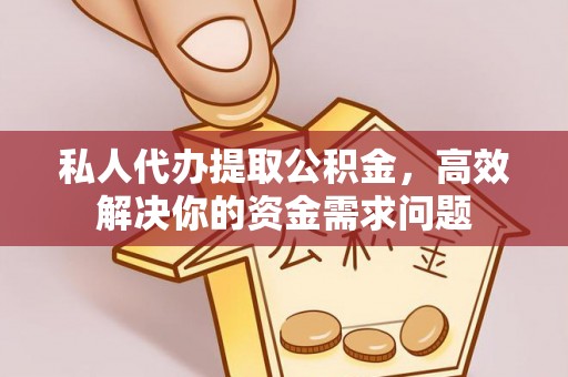 夏县私人代办提取公积金，高效解决你的资金需求问题