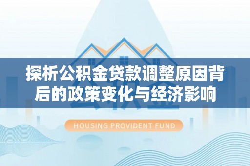 夏县探析公积金贷款调整原因背后的政策变化与经济影响