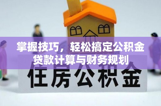 夏县掌握技巧，轻松搞定公积金贷款计算与财务规划
