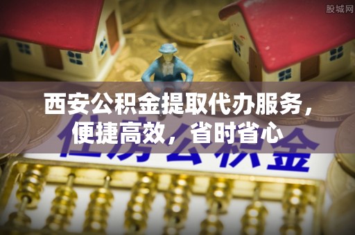 夏县西安公积金提取代办服务，便捷高效，省时省心